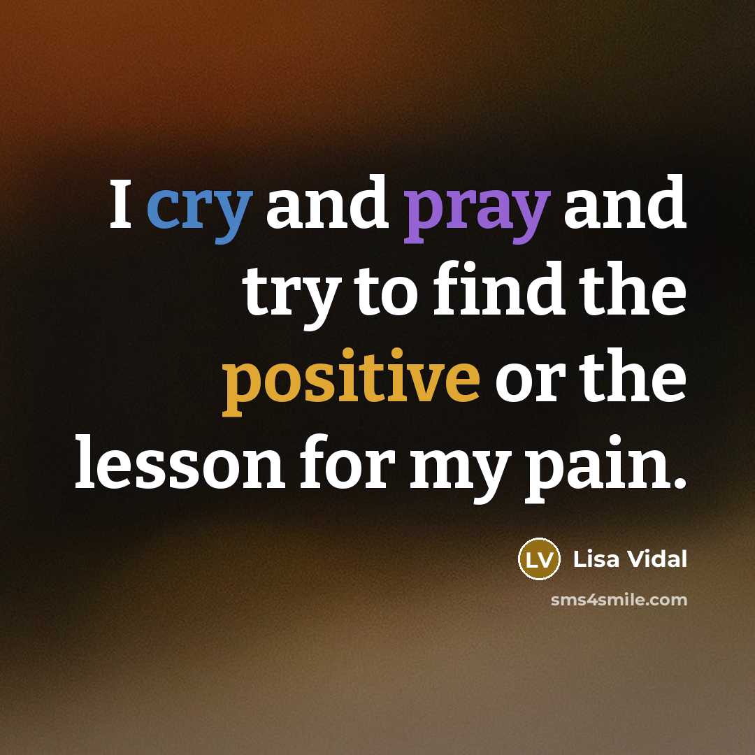 “I cry and pray and try to find the positive or the lesson for my pain.” quote by Lisa Vidal