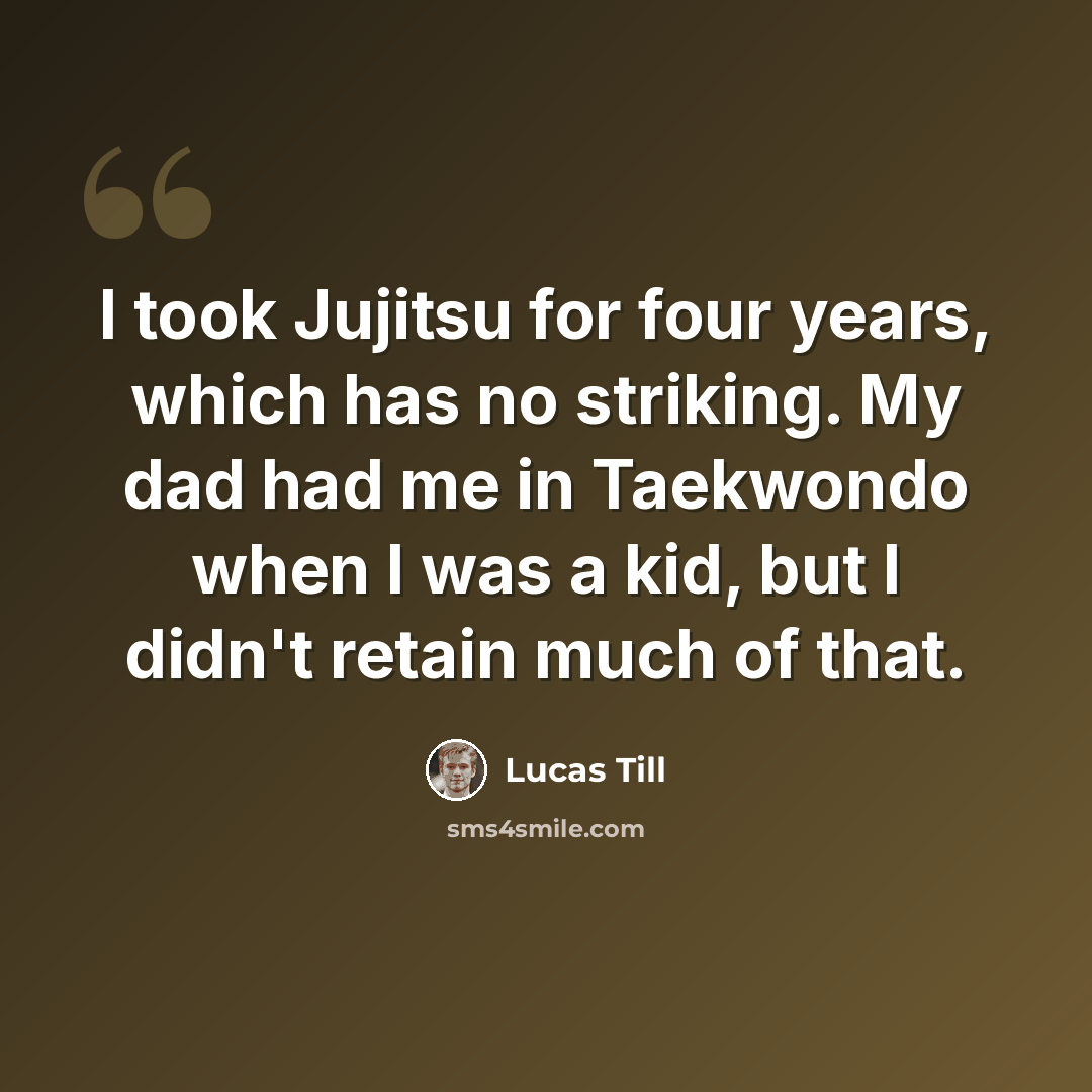 “I took Jujitsu for four years, which has no striking. My dad had me in Taekwondo when I was a kid, but I didn't retain much of that.” quote by Lucas Till