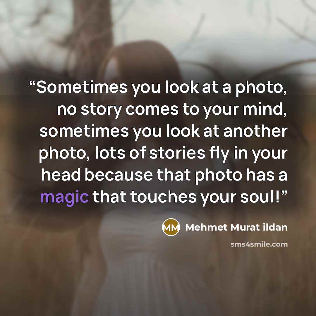 “Sometimes you look at a photo, no story comes to your mind, sometimes you look at another photo, lots of stories fly in your head because that photo has a magic that touches your soul!” quote by Mehmet Murat ildan