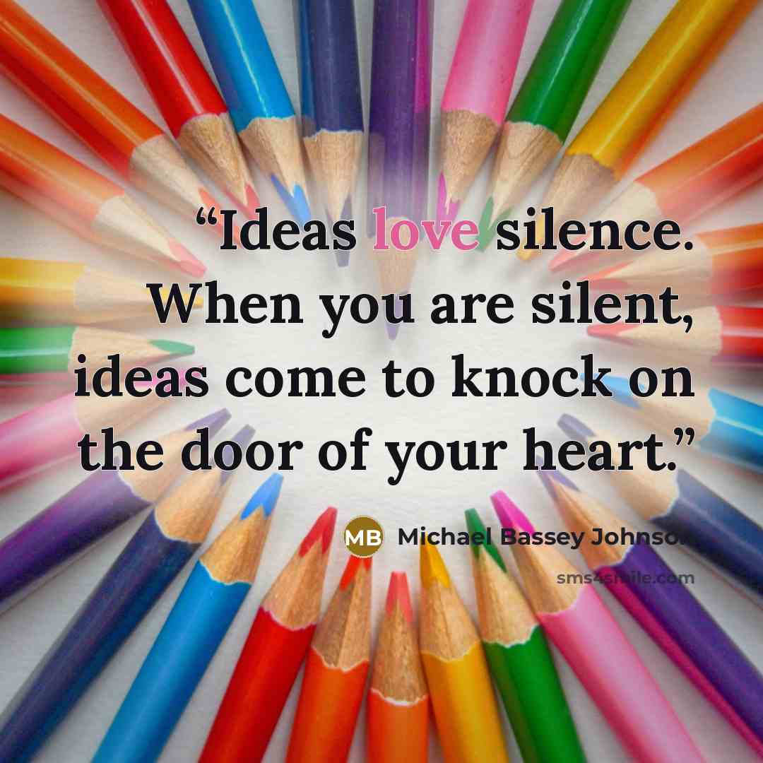“Ideas love silence. When you are silent, ideas come to knock on the door of your heart.” quote by Michael Bassey Johnson