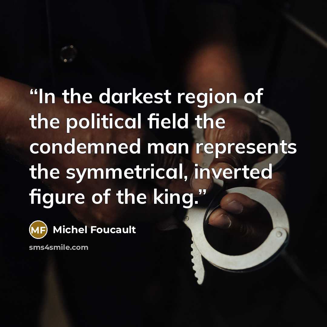 “In the darkest region of the political field the condemned man represents the symmetrical, inverted figure of the king.” quote by Michel Foucault