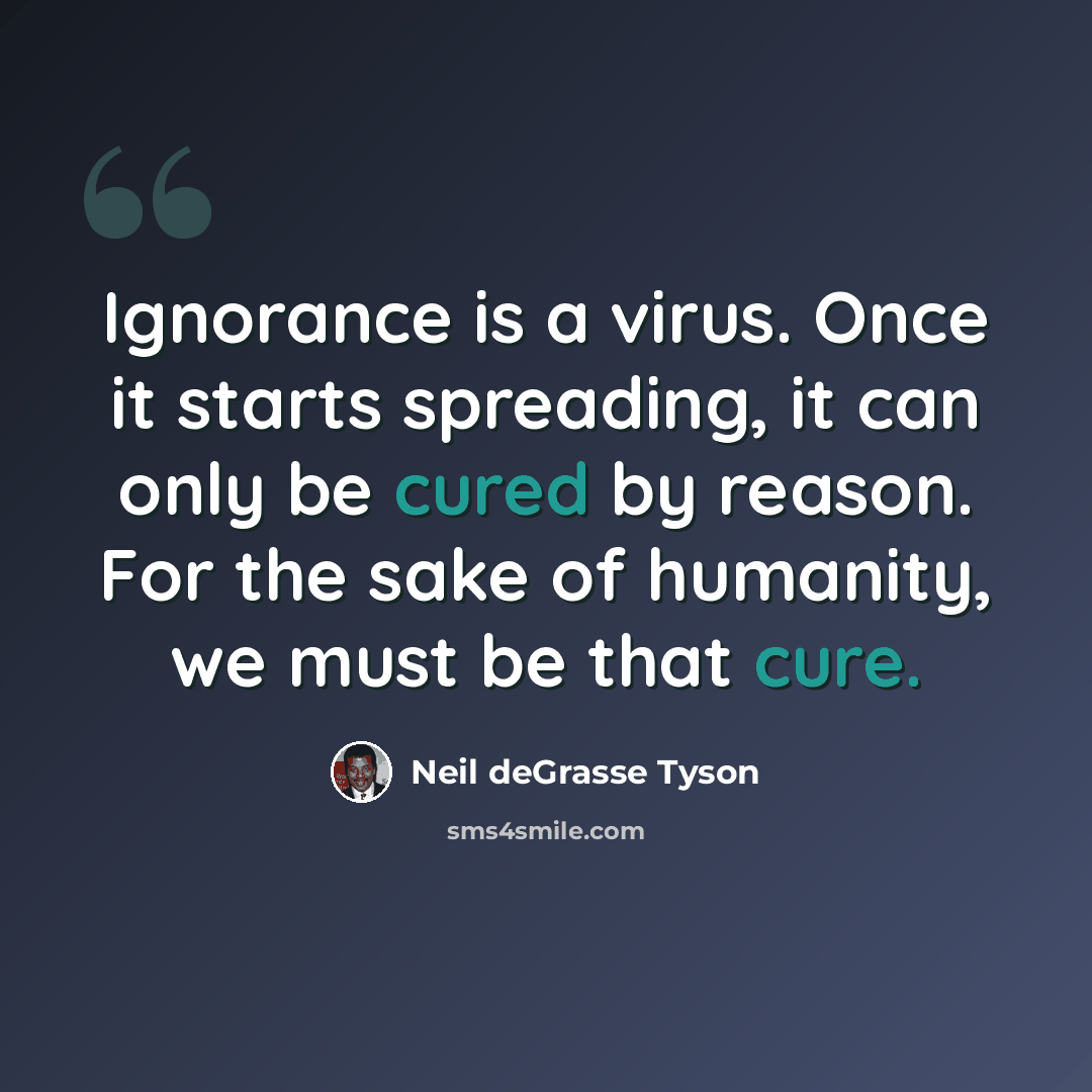 “Ignorance is a virus. Once it starts spreading, it can only be cured by reason. For the sake of humanity, we must be that cure.” quote by Neil deGrasse Tyson
