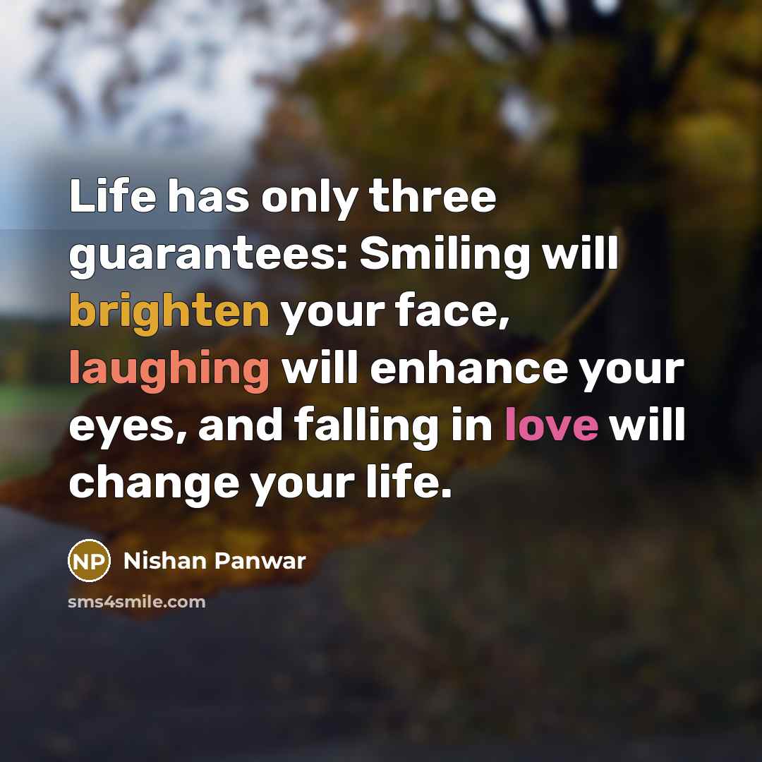 “Life has only three guarantees: Smiling will brighten your face, laughing will enhance your eyes, and falling in love will change your life.” quote by Nishan Panwar
