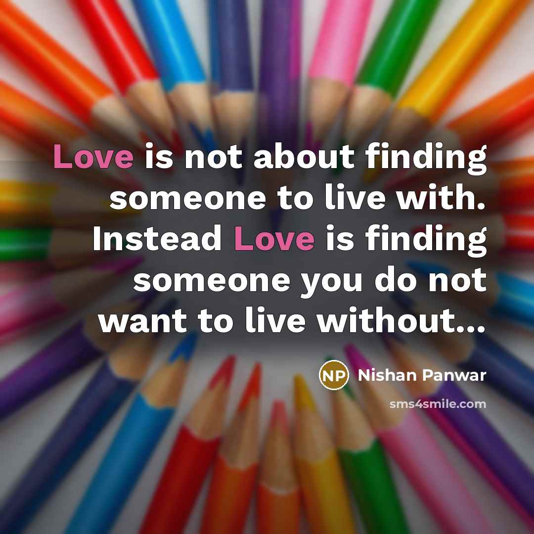 “Love is not about finding someone to live with. Instead Love is finding someone you do not want to live without...” quote by Nishan Panwar