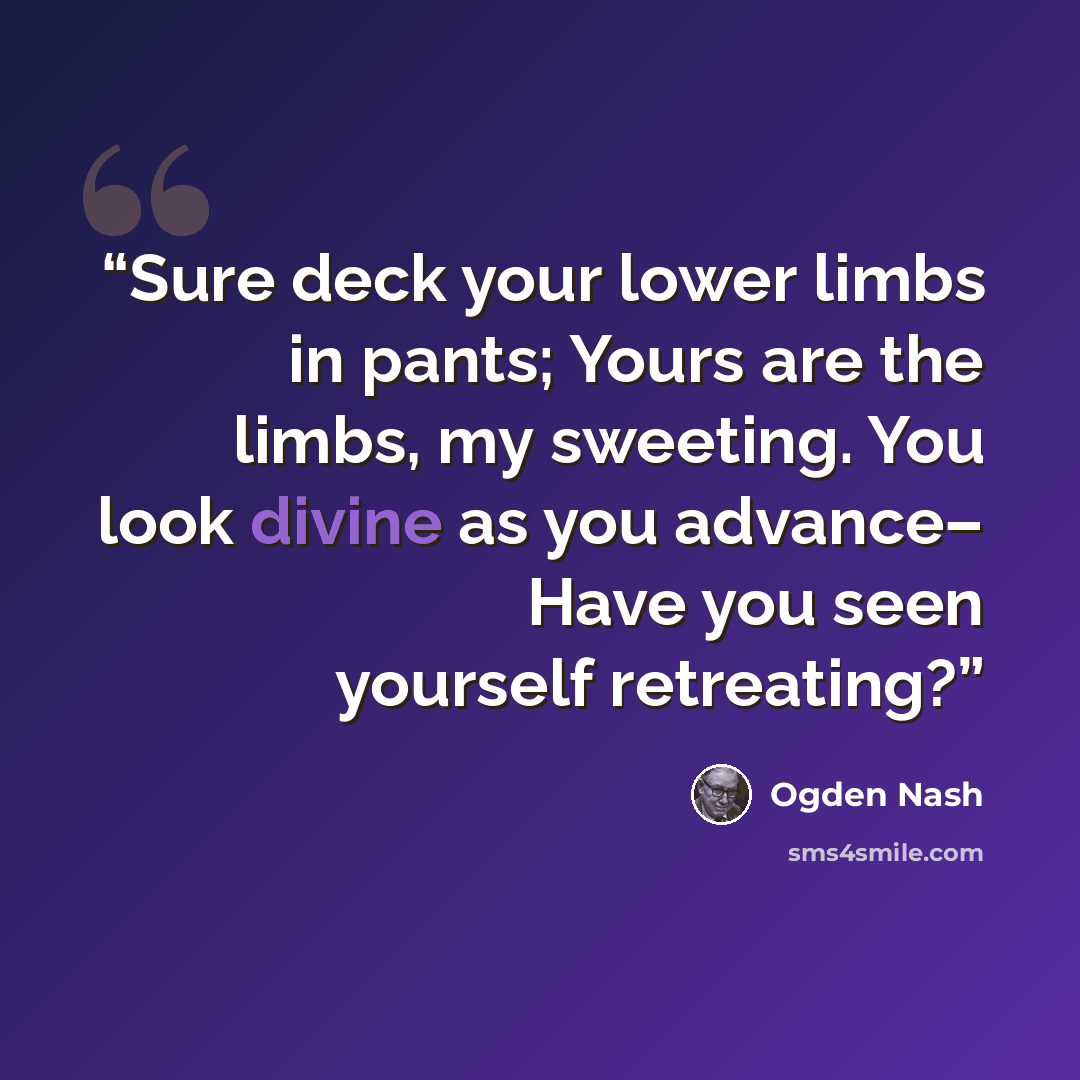 “Sure deck your lower limbs in pants; Yours are the limbs, my sweeting. You look divine as you advance– Have you seen yourself retreating?” quote by Ogden Nash