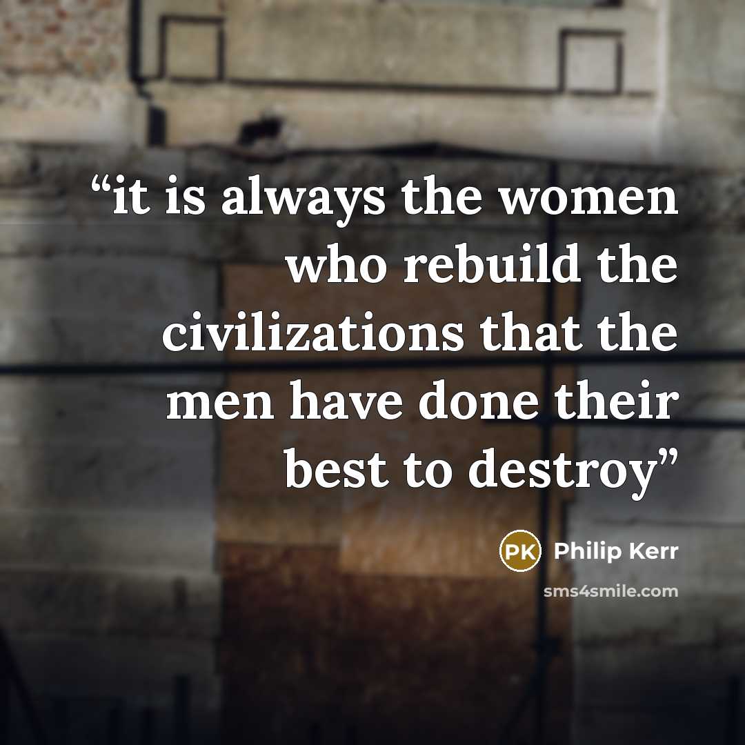 “it is always the women who rebuild the civilizations that the men have done their best to destroy” quote by Philip Kerr
