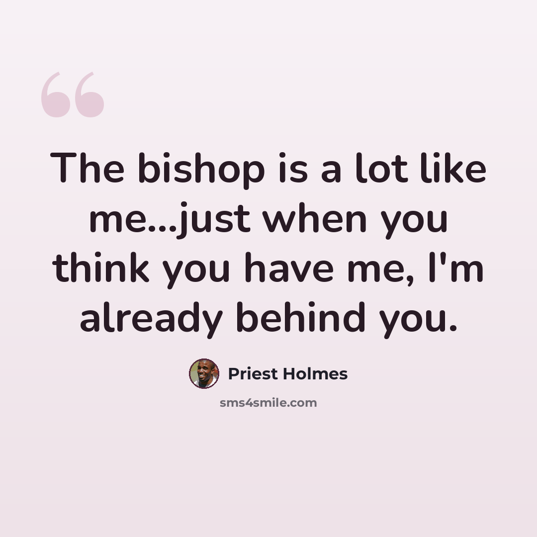 “The bishop is a lot like me...just when you think you have me, I'm already behind you.” quote by Priest Holmes
