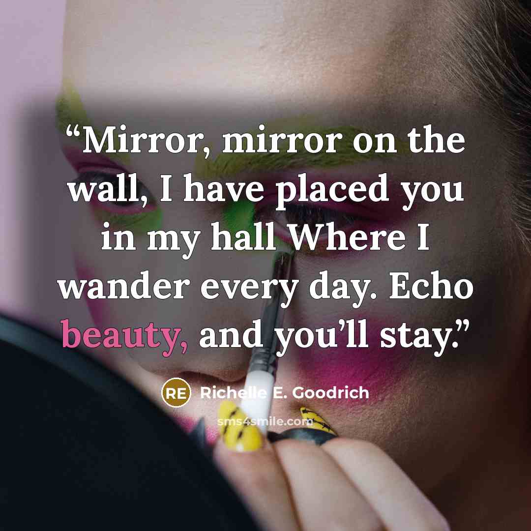 “Mirror, mirror on the wall, I have placed you in my hall Where I wander every day. Echo beauty, and you’ll stay.” quote by Richelle E. Goodrich