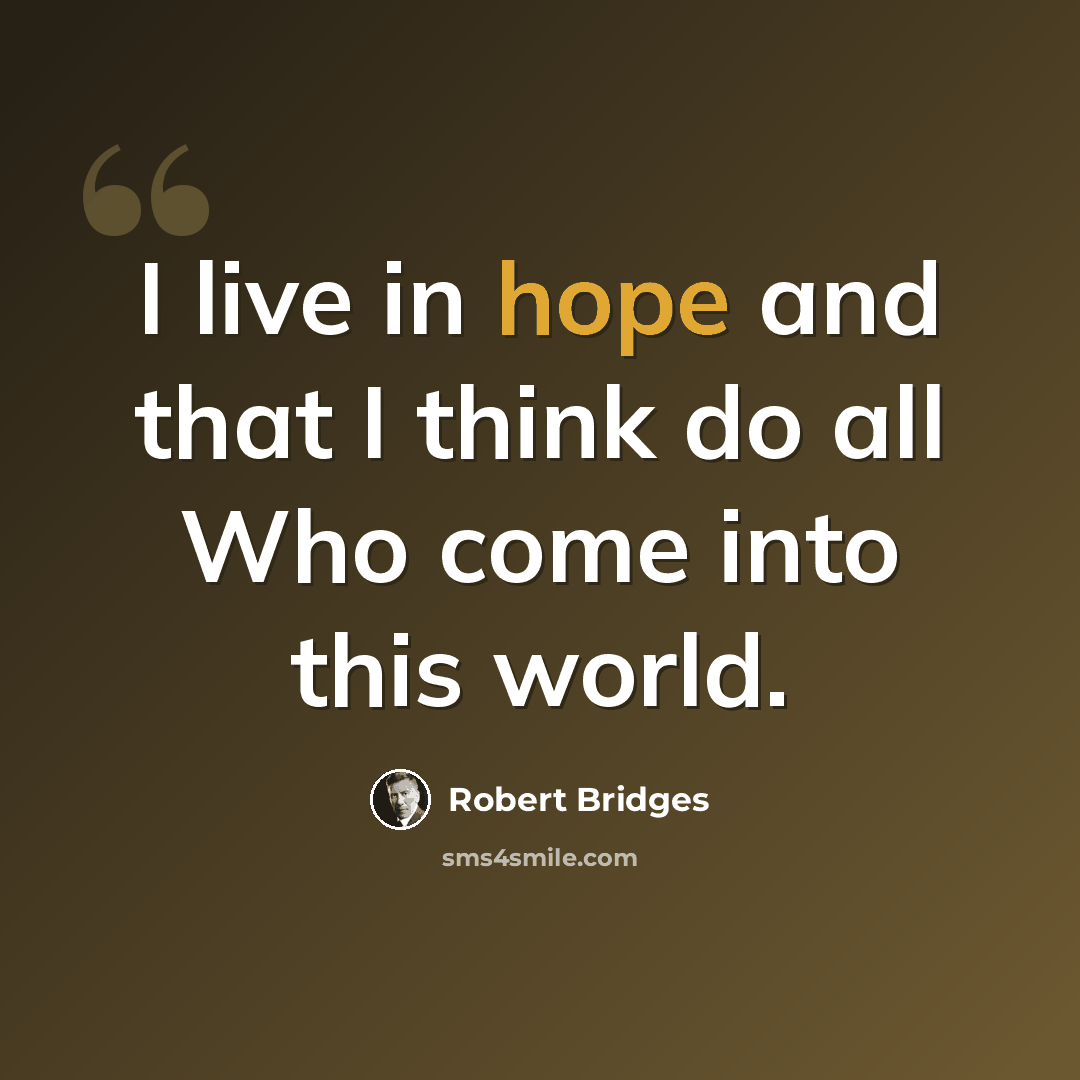 “I live in hope and that I think do all Who come into this world.” quote by Robert Bridges