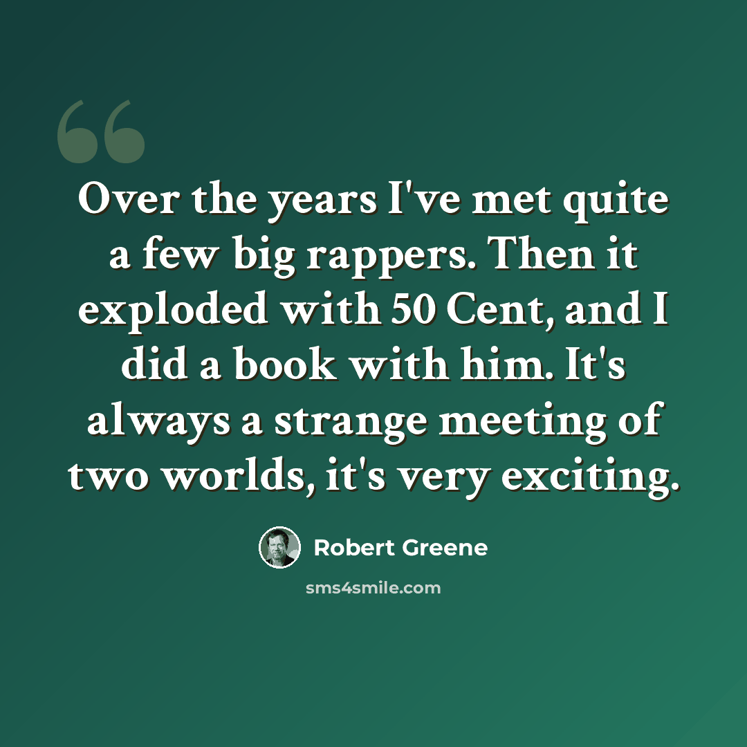 “Over the years I've met quite a few big rappers. Then it exploded with 50 Cent, and I did a book with him. It's always a strange meeting of two worlds, it's very exciting.” quote by Robert Greene