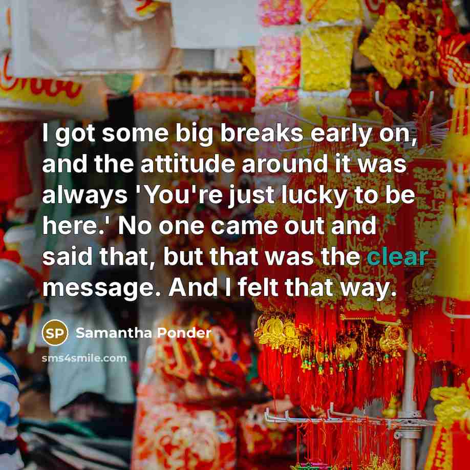 “I got some big breaks early on, and the attitude around it was always 'You're just lucky to be here.' No one came out and said that, but that was the clear message. And I felt that way.” quote by Samantha Ponder