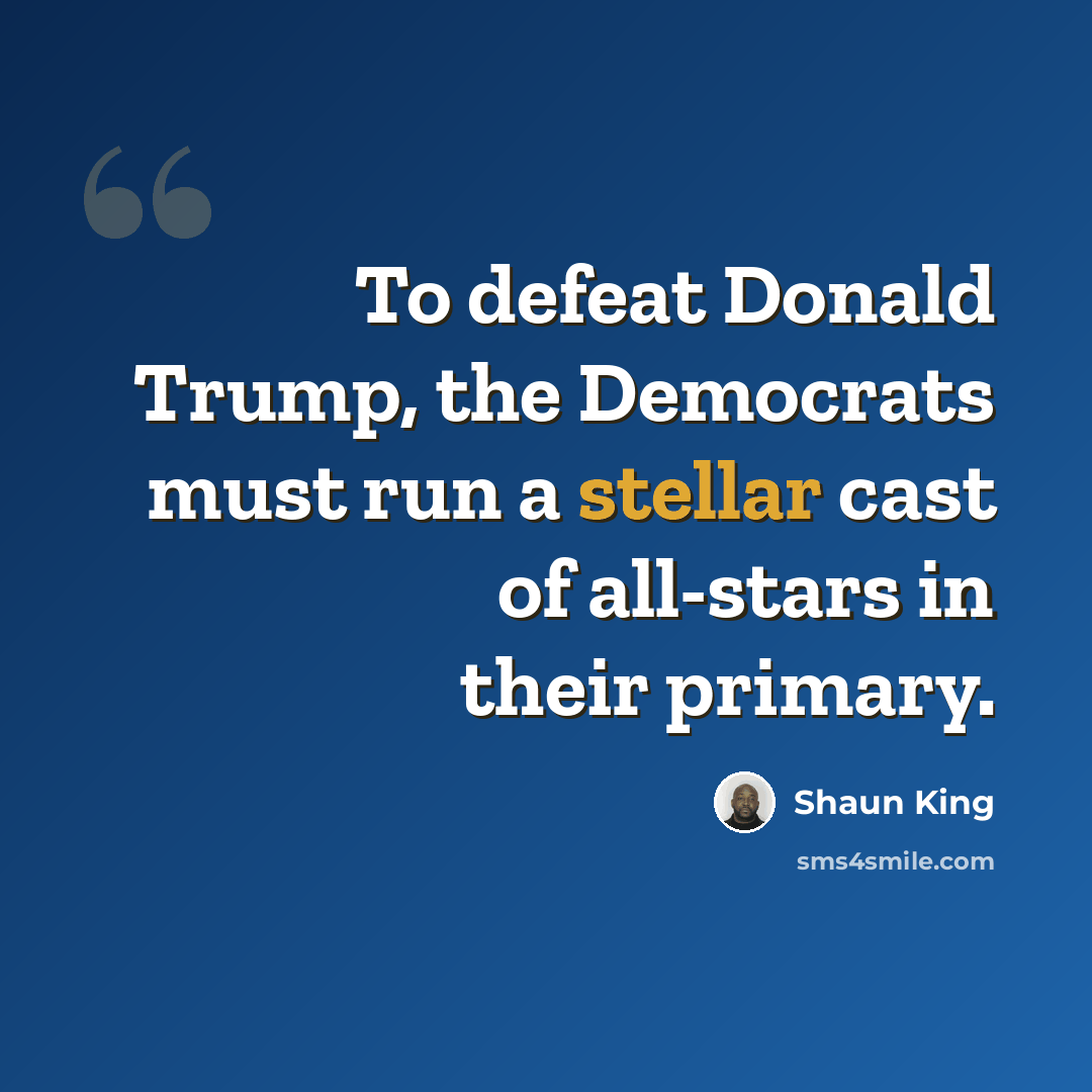 “To defeat Donald Trump, the Democrats must run a stellar cast of all-stars in their primary.” quote by Shaun King