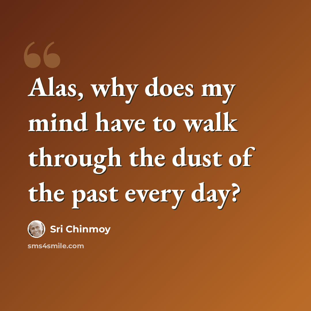 “Alas, why does my mind have to walk through the dust of the past every day?” quote by Sri Chinmoy