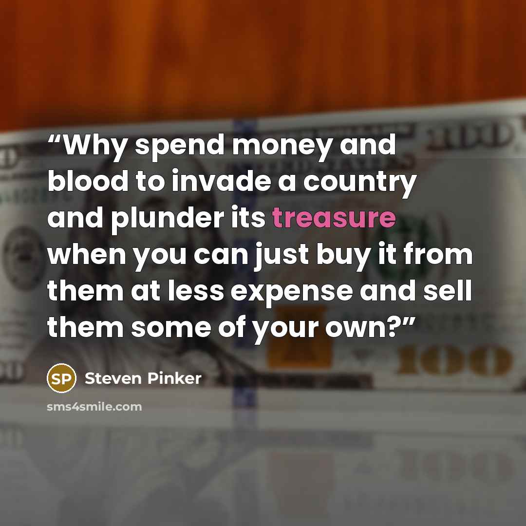 “Why spend money and blood to invade a country and plunder its treasure when you can just buy it from them at less expense and sell them some of your own?” quote by Steven Pinker