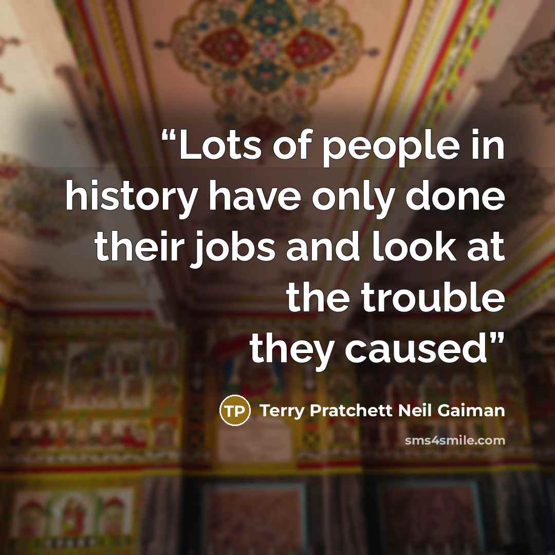 “Lots of people in history have only done their jobs and look at the trouble they caused” quote by Terry Pratchett Neil Gaiman