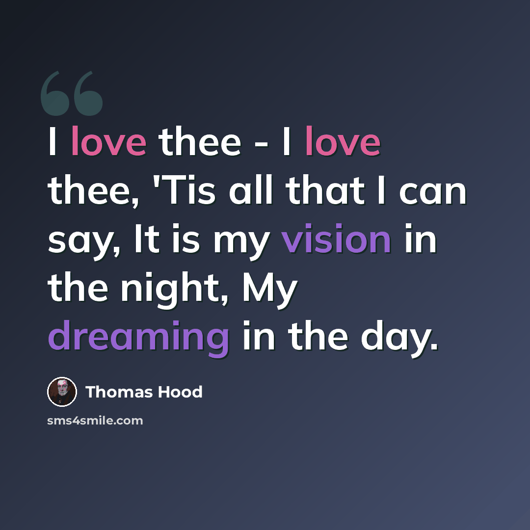 “I love thee - I love thee, 'Tis all that I can say, It is my vision in the night, My dreaming in the day.” quote by Thomas Hood