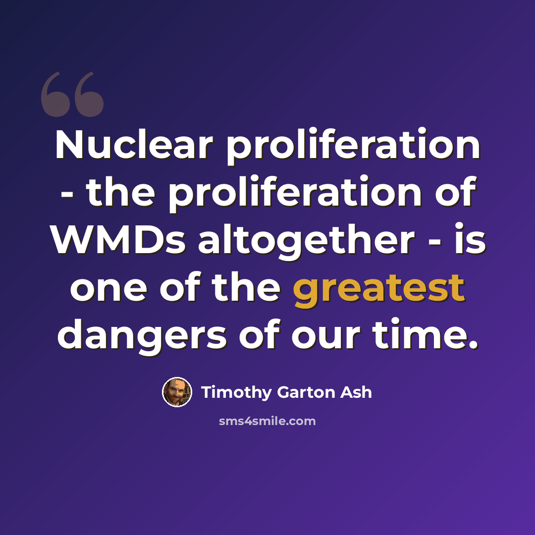 “Nuclear proliferation - the proliferation of WMDs altogether - is one of the greatest dangers of our time.” quote by Timothy Garton Ash