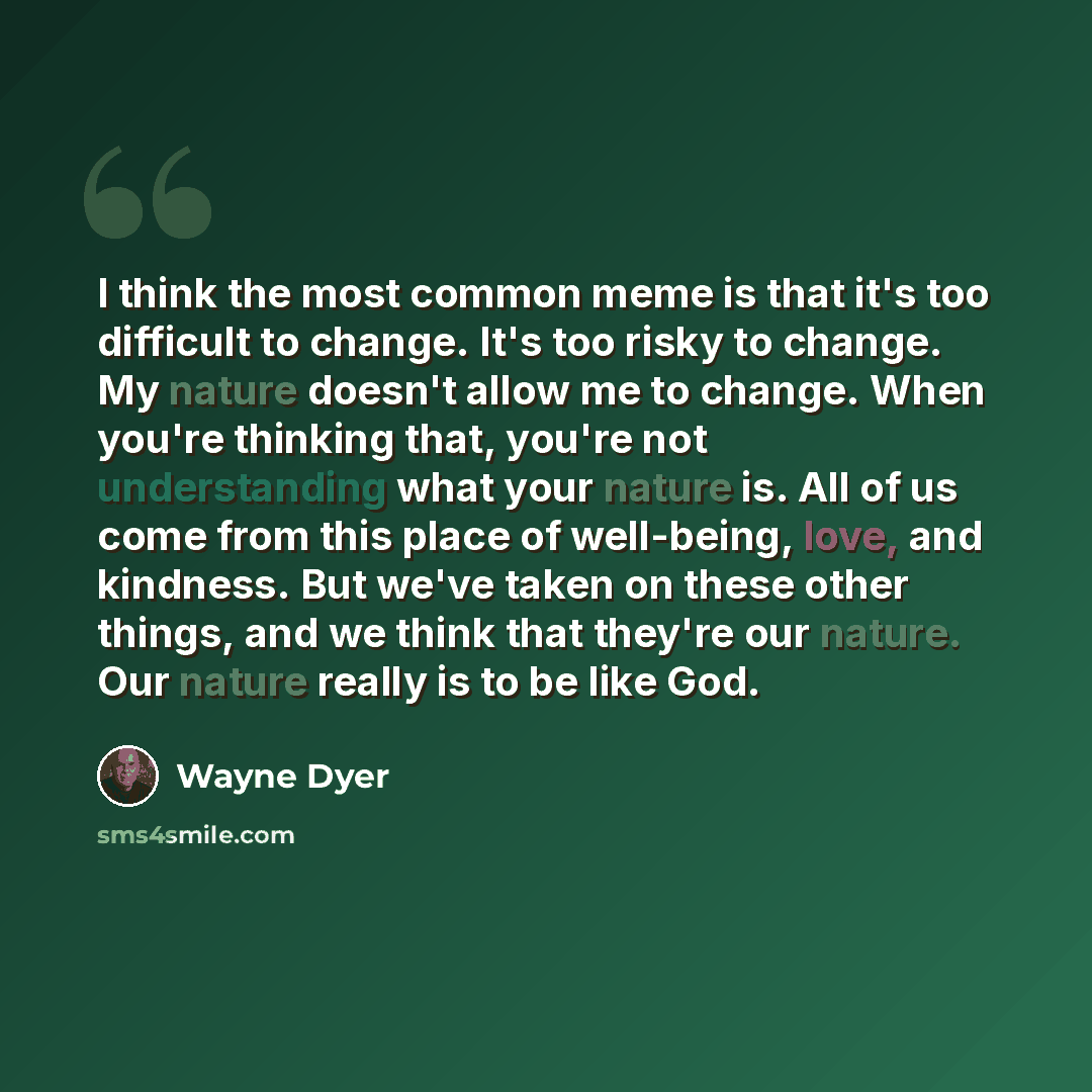 “I think the most common meme is that it's too difficult to change. It's too risky to change. My nature doesn't allow me to change. When you're thinking that, you're not understanding what your nature is. All of us come from this place of well-being, love, and kindness. But we've taken on these…” quote by Wayne Dyer
