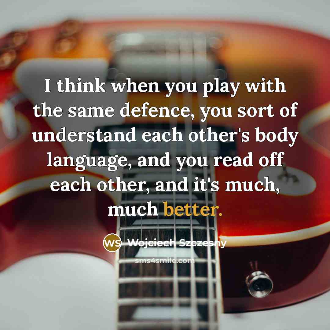 “I think when you play with the same defence, you sort of understand each other's body language, and you read off each other, and it's much, much better.” quote by Wojciech Szczesny