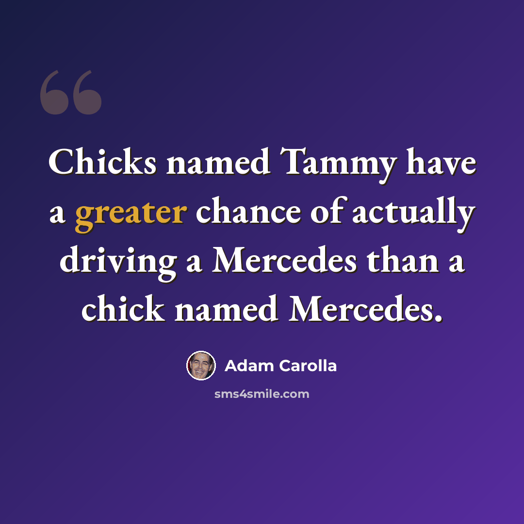 “Chicks named Tammy have a greater chance of actually driving a Mercedes than a chick named Mercedes.” quote by Adam Carolla