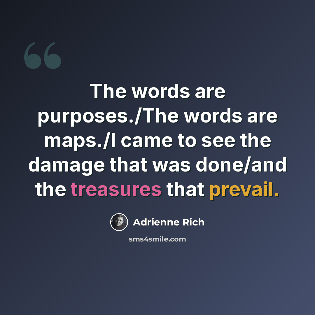 “The words are purposes./The words are maps./I came to see the damage that was done/and the treasures that prevail.” quote by Adrienne Rich