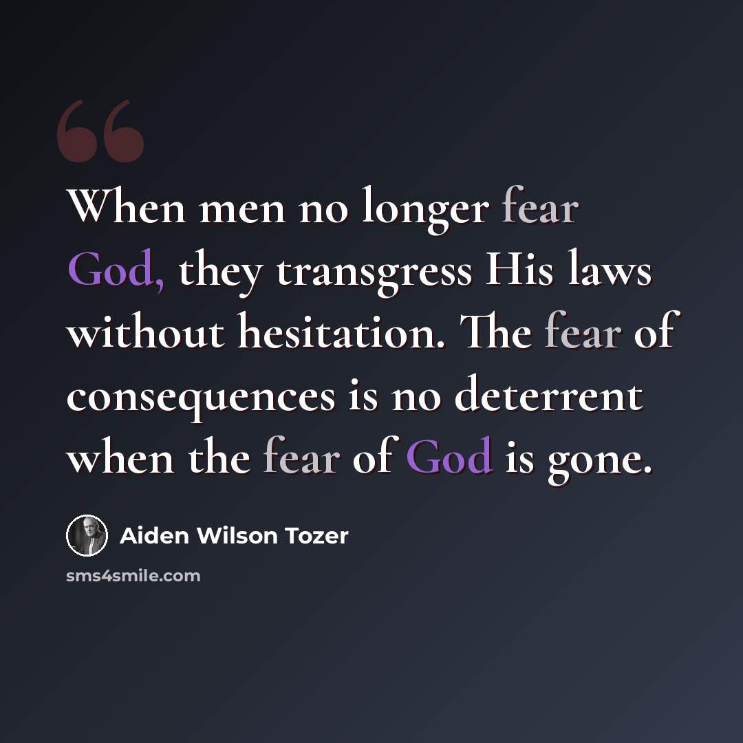 “When men no longer fear God, they transgress His laws without hesitation. The fear of consequences is no deterrent when the fear of God is gone.” quote by Aiden Wilson Tozer