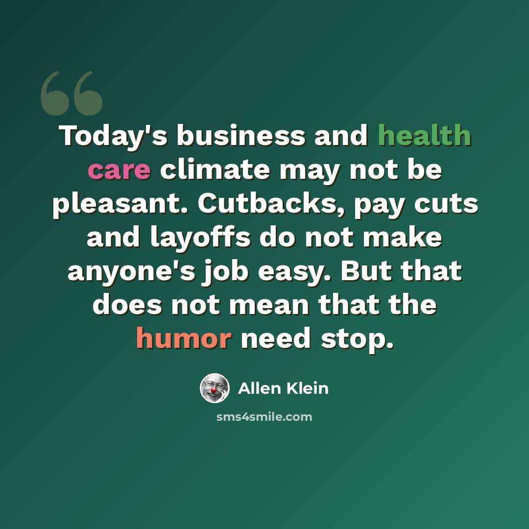 “Today's business and health care climate may not be pleasant. Cutbacks, pay cuts and layoffs do not make anyone's job easy. But that does not mean that the humor need stop.” quote by Allen Klein