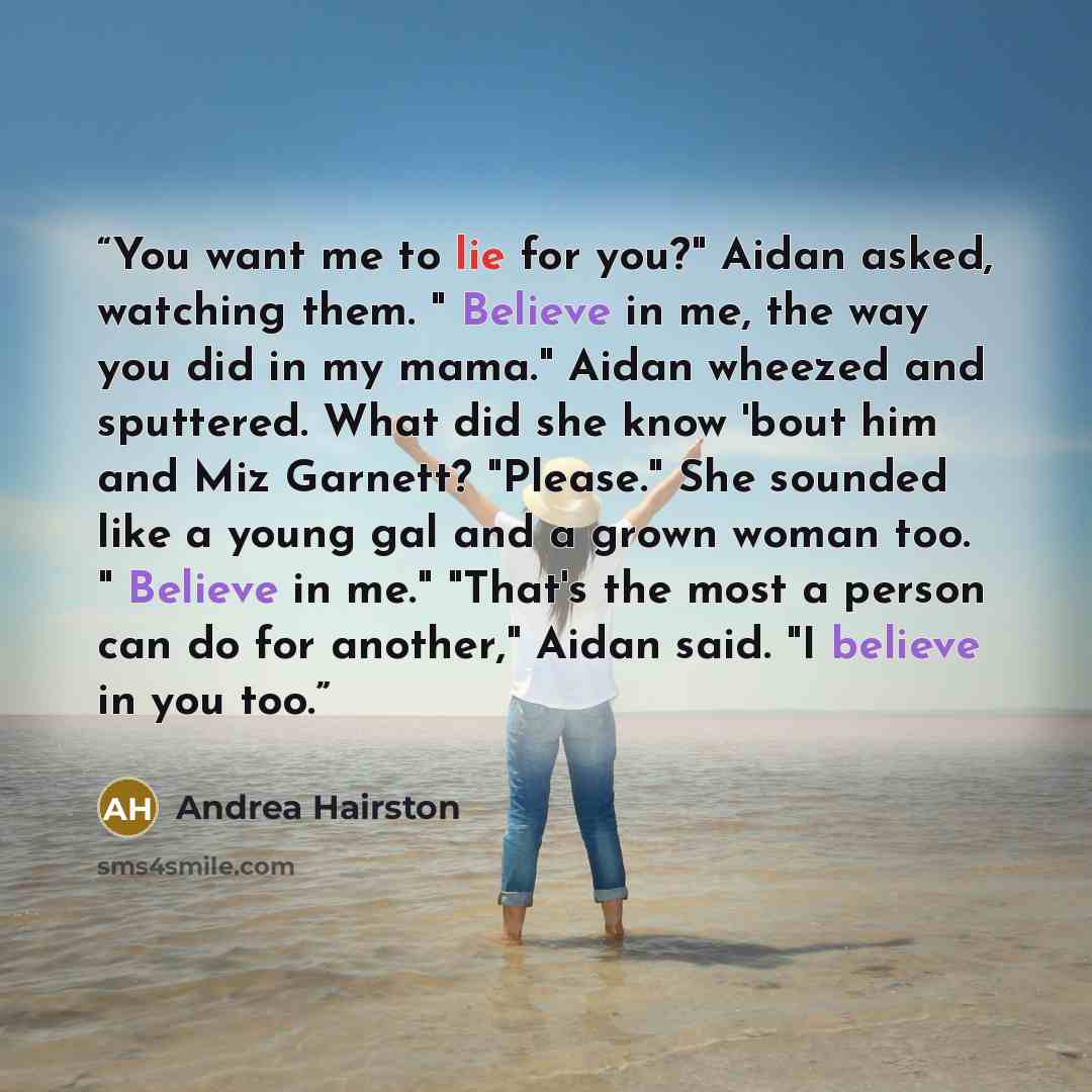 “You want me to lie for you?" Aidan asked, watching them. " Believe in me, the way you did in my mama." Aidan wheezed and sputtered. What did she know 'bout him and Miz Garnett? "Please." She sounded like a young gal and a grown woman too. " Believe in me." "That's the most a person can do for…” quote by Andrea Hairston