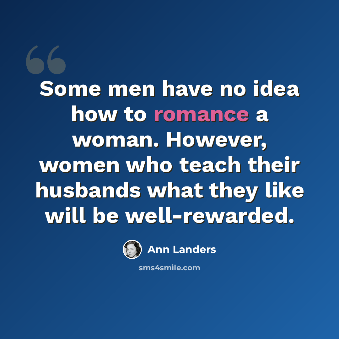 “Some men have no idea how to romance a woman. However, women who teach their husbands what they like will be well-rewarded.” quote by Ann Landers