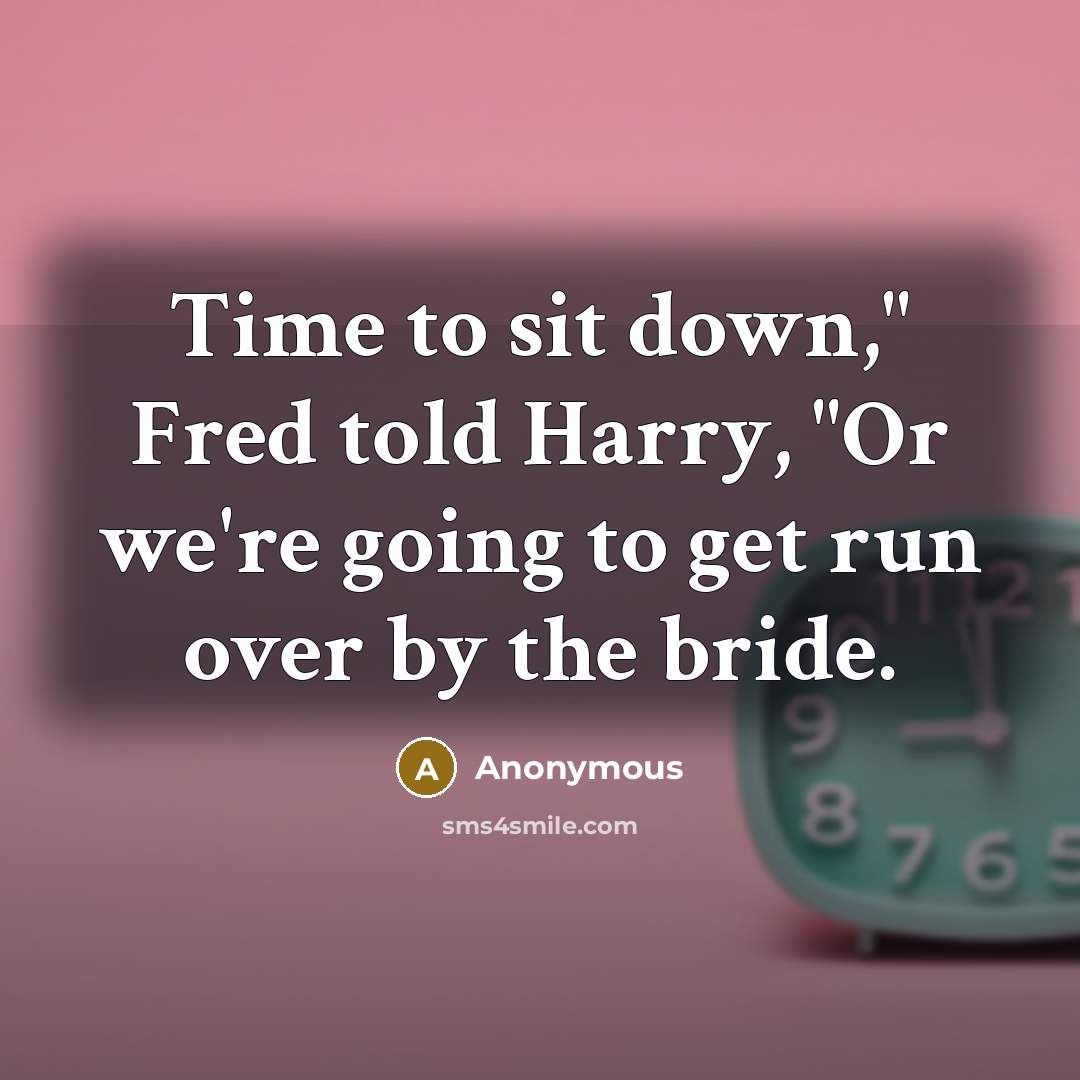 “Time to sit down," Fred told Harry, "Or we're going to get run over by the bride.” quote by Anonymous