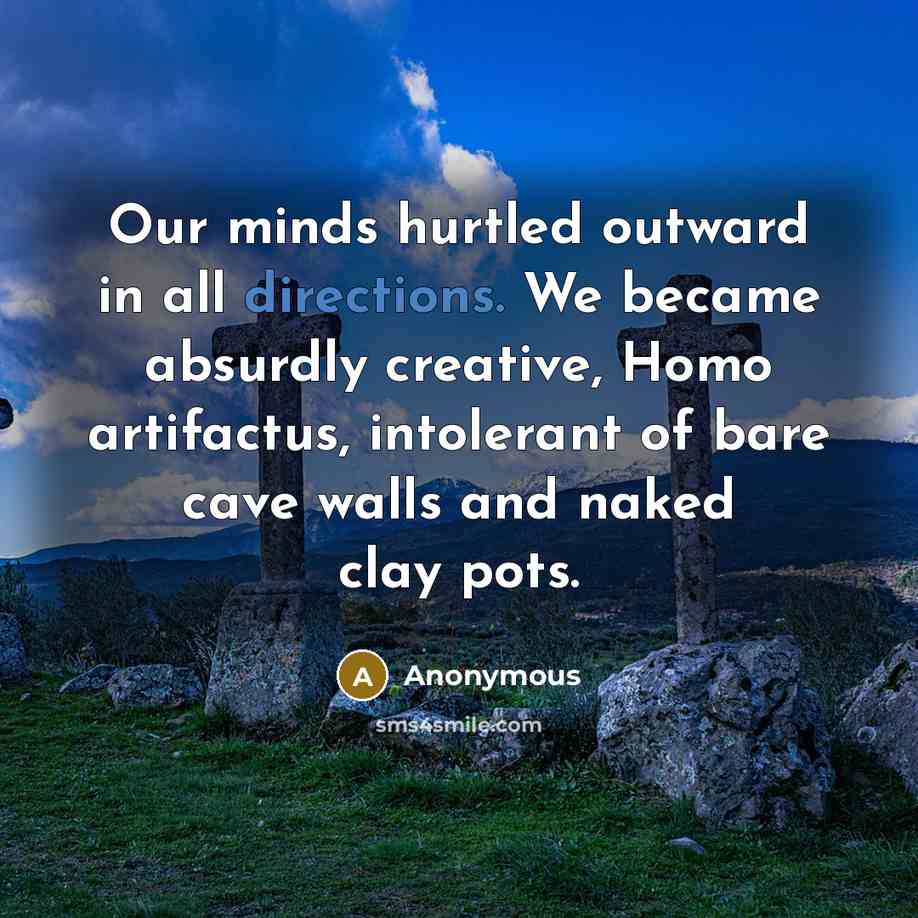 “Our minds hurtled outward in all directions. We became absurdly creative, Homo artifactus, intolerant of bare cave walls and naked clay pots.” quote by Anonymous