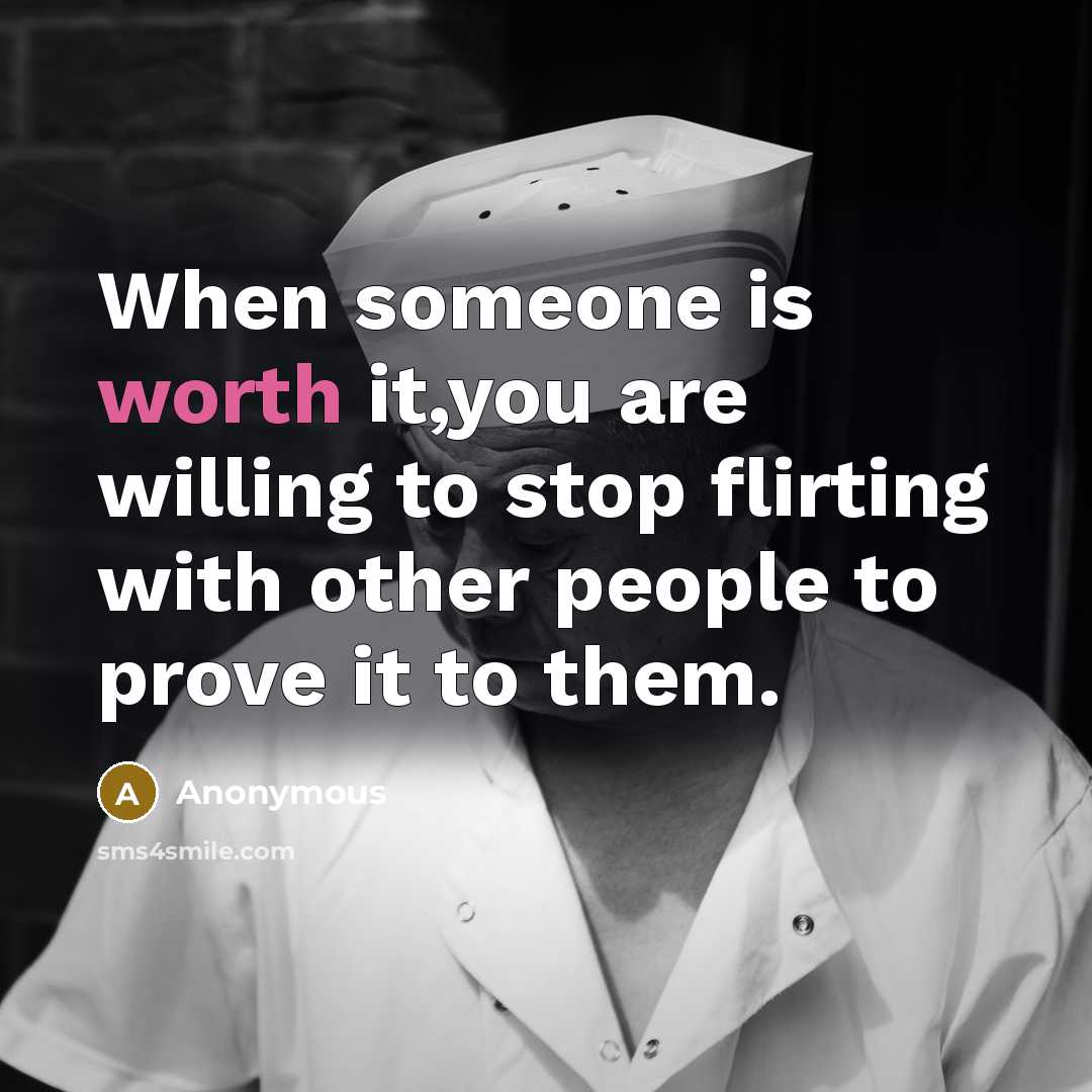 “When someone is worth it,you are willing to stop flirting with other people to prove it to them.” quote by Anonymous