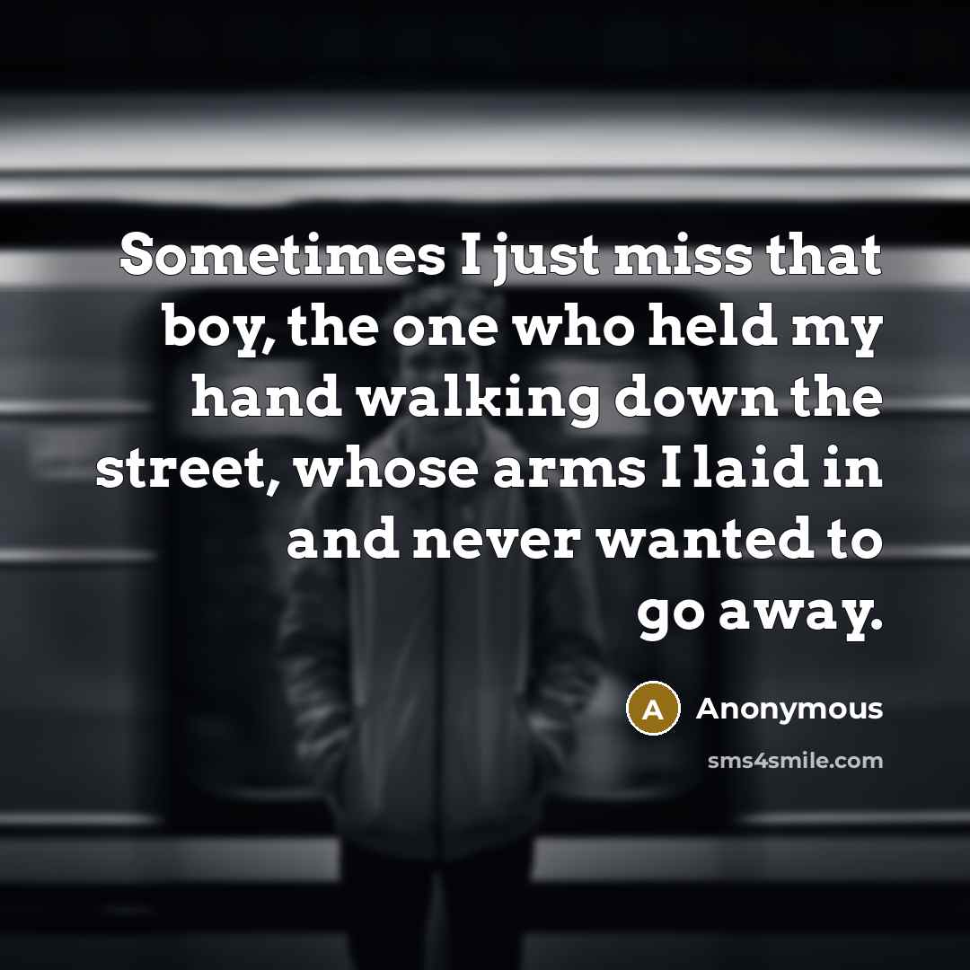 “Sometimes I just miss that boy, the one who held my hand walking down the street, whose arms I laid in and never wanted to go away.” quote by Anonymous