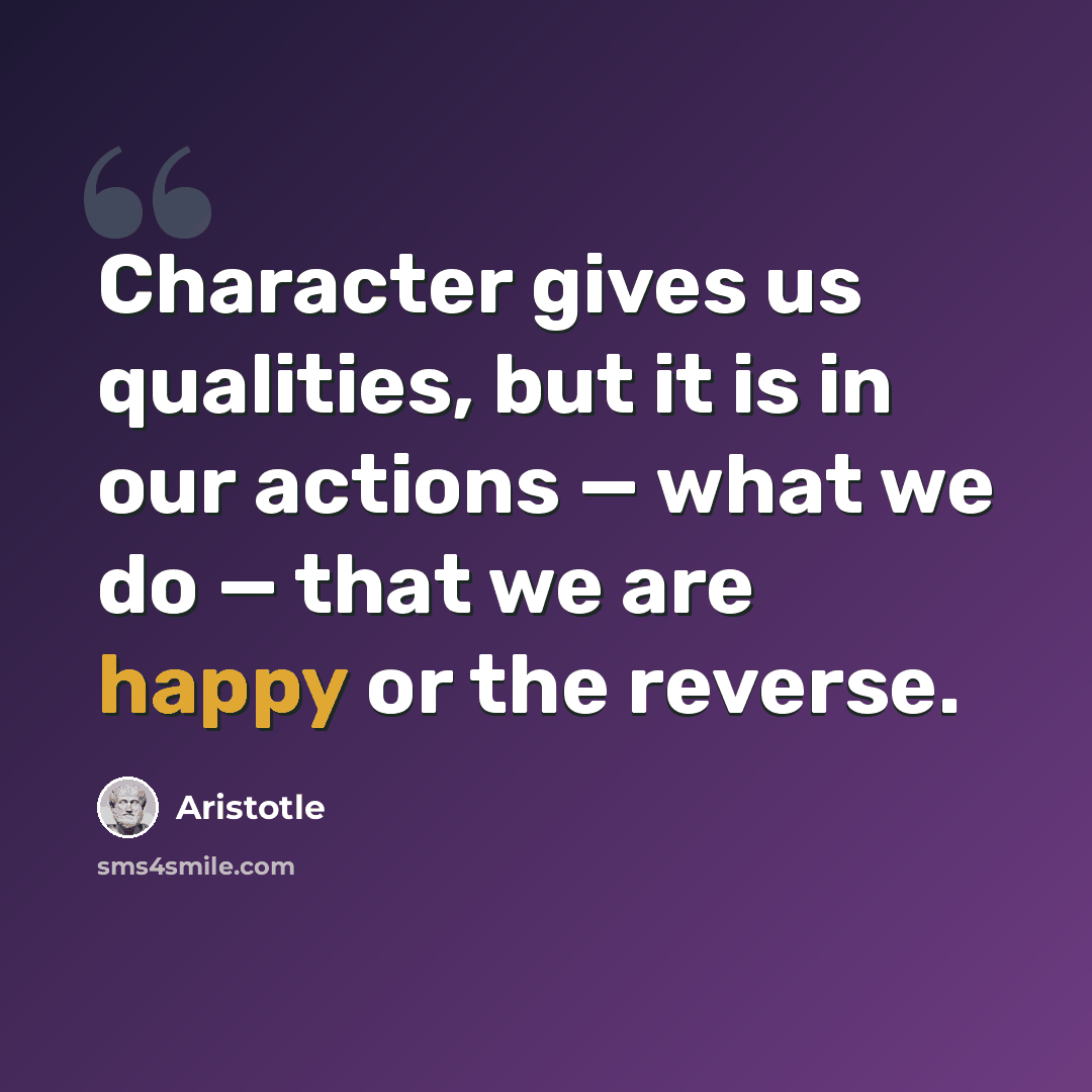“Character gives us qualities, but it is in our actions — what we do — that we are happy or the reverse.” quote by Aristotle