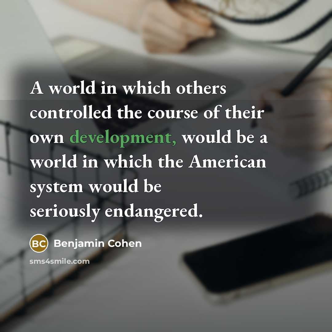 “A world in which others controlled the course of their own development, would be a world in which the American system would be seriously endangered.” quote by Benjamin Cohen