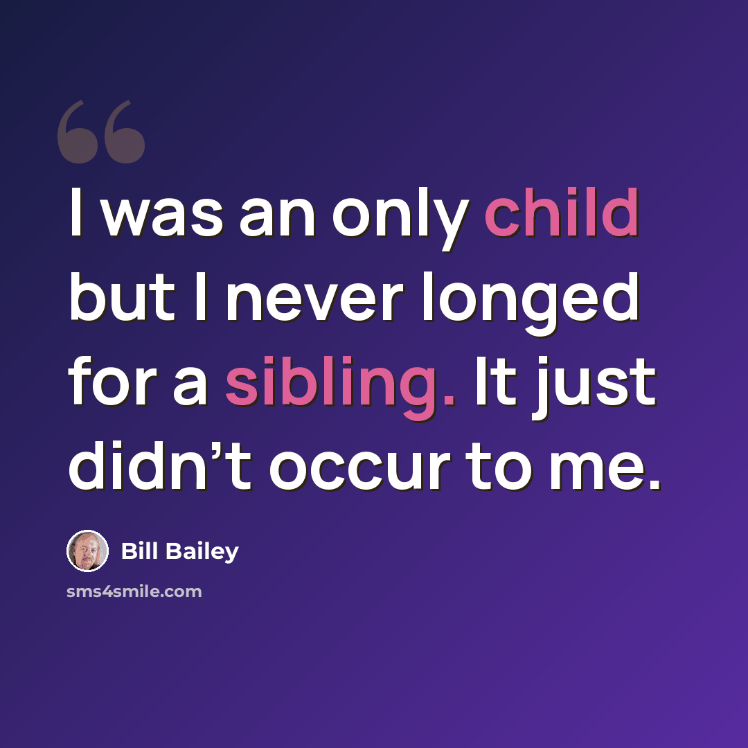 “I was an only child but I never longed for a sibling. It just didn't occur to me.” quote by Bill Bailey