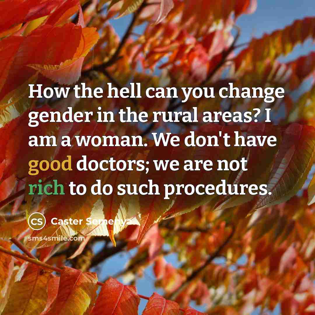 “How the hell can you change gender in the rural areas? I am a woman. We don't have good doctors; we are not rich to do such procedures.” quote by Caster Semenya