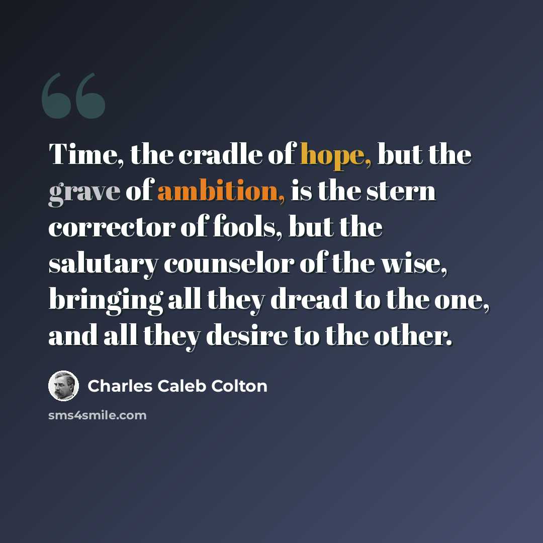 “Time, the cradle of hope, but the grave of ambition, is the stern corrector of fools, but the salutary counselor of the wise, bringing all they dread to the one, and all they desire to the other.” quote by Charles Caleb Colton