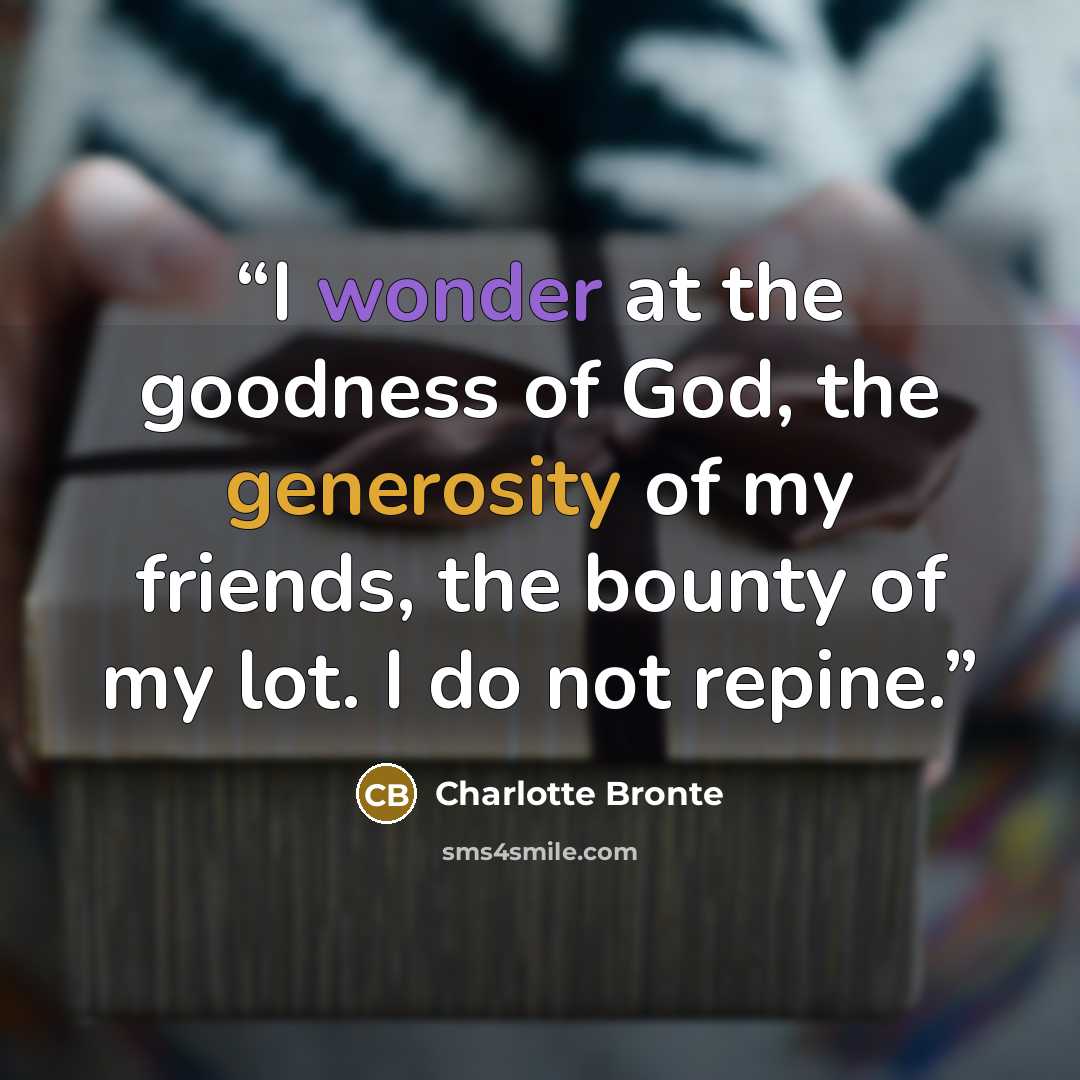 “I wonder at the goodness of God, the generosity of my friends, the bounty of my lot. I do not repine.” quote by Charlotte Brontë