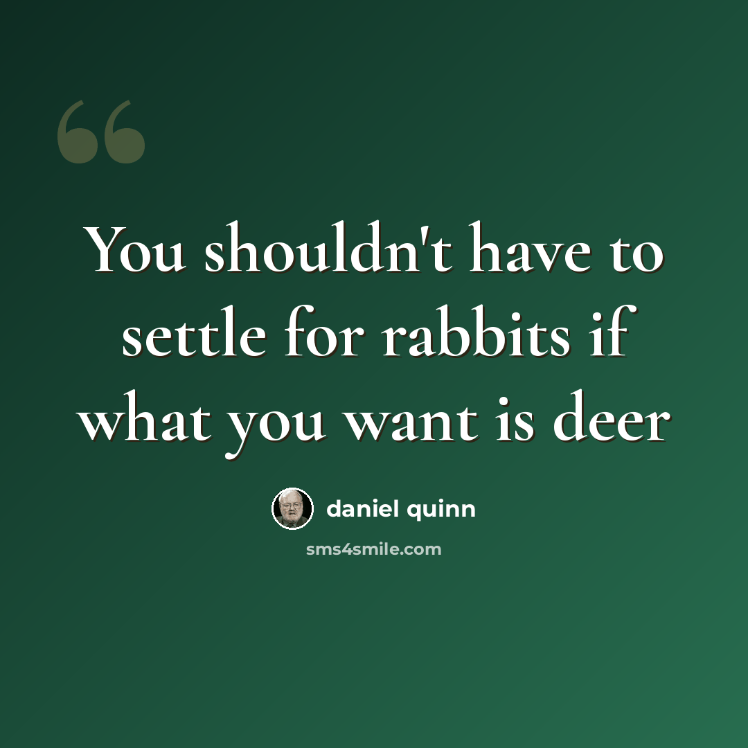 “You shouldn't have to settle for rabbits if what you want is deer” quote by Daniel Quinn