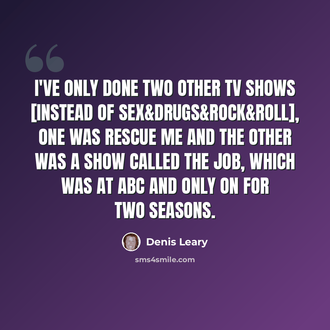 “I've only done two other TV shows [instead of Sex&Drugs&Rock&Roll], one was Rescue Me and the other was a show called The Job, which was at ABC and only on for two seasons.” quote by Denis Leary