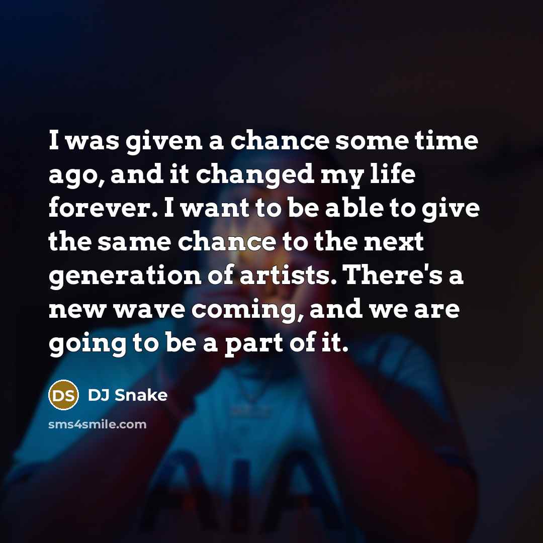 “I was given a chance some time ago, and it changed my life forever. I want to be able to give the same chance to the next generation of artists. There's a new wave coming, and we are going to be a part of it.” quote by DJ Snake