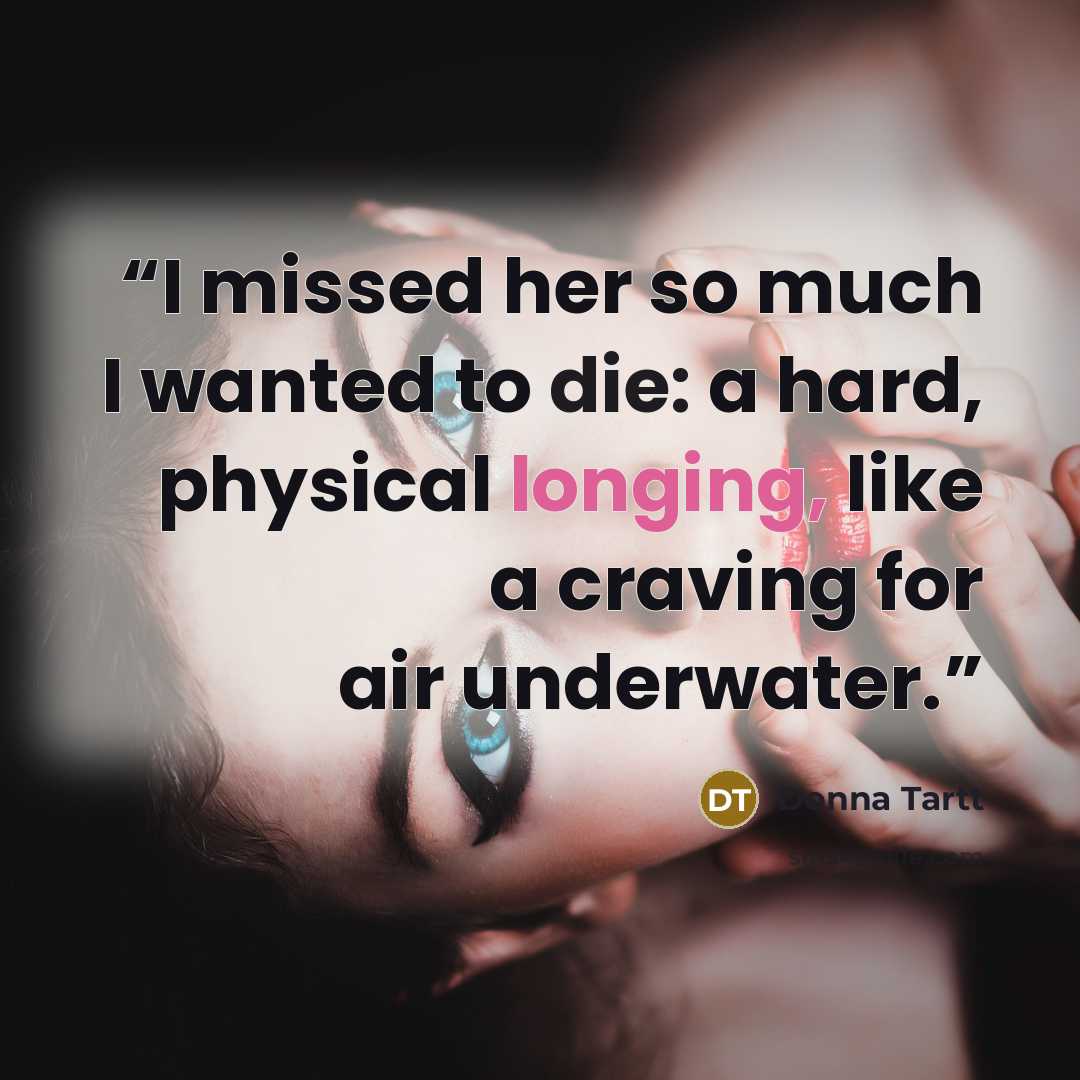“I missed her so much I wanted to die: a hard, physical longing, like a craving for air underwater.” quote by Donna Tartt