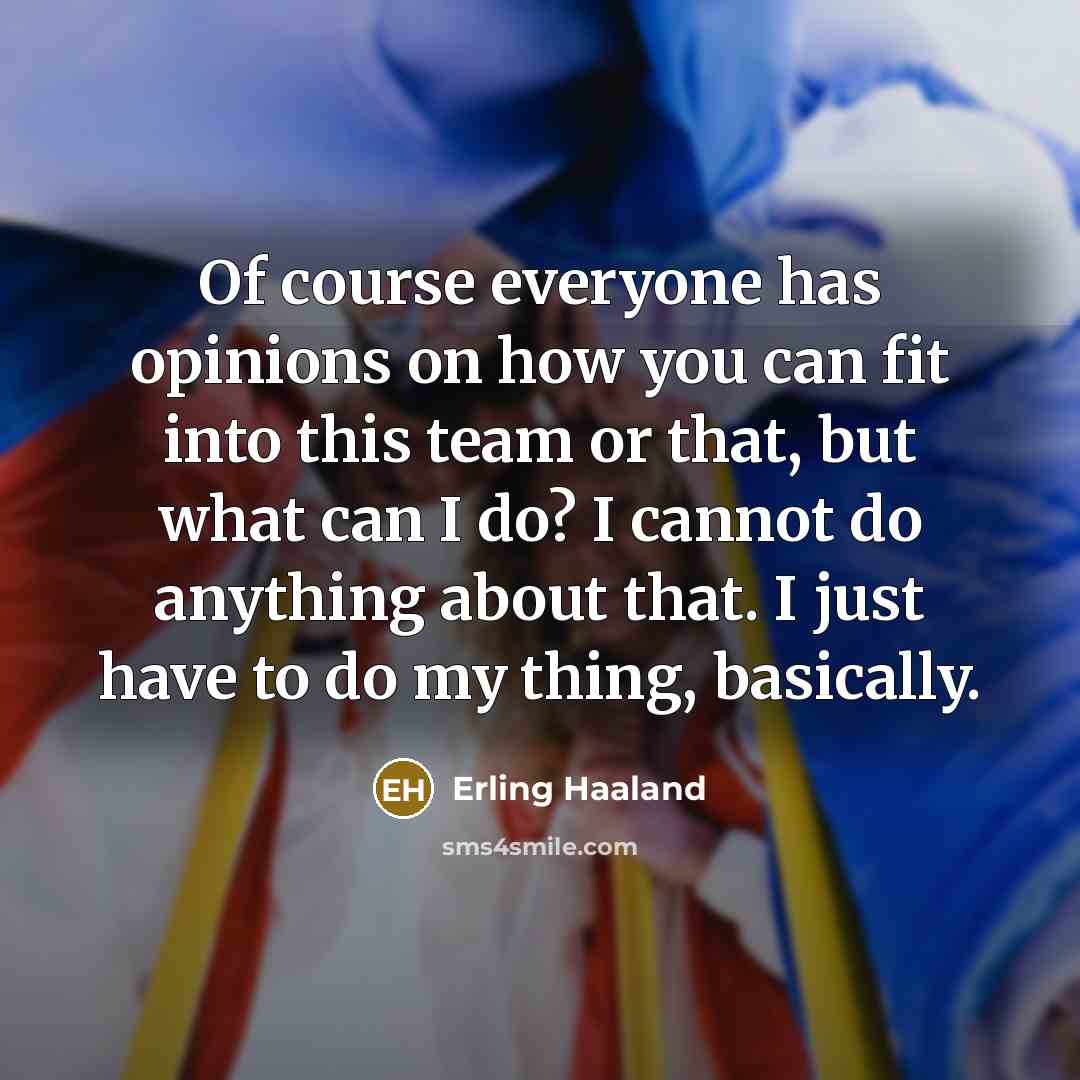 “Of course everyone has opinions on how you can fit into this team or that, but what can I do? I cannot do anything about that. I just have to do my thing, basically.” quote by Erling Haaland
