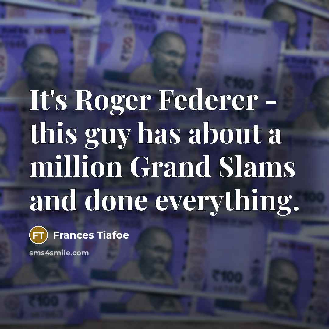 “It's Roger Federer - this guy has about a million Grand Slams and done everything.” quote by Frances Tiafoe