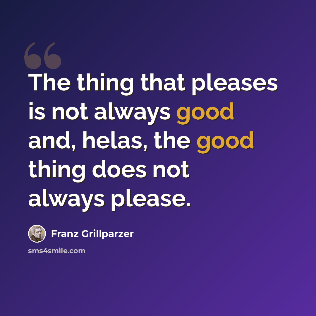 “The thing that pleases is not always good and, helas, the good thing does not always please.” quote by Franz Grillparzer