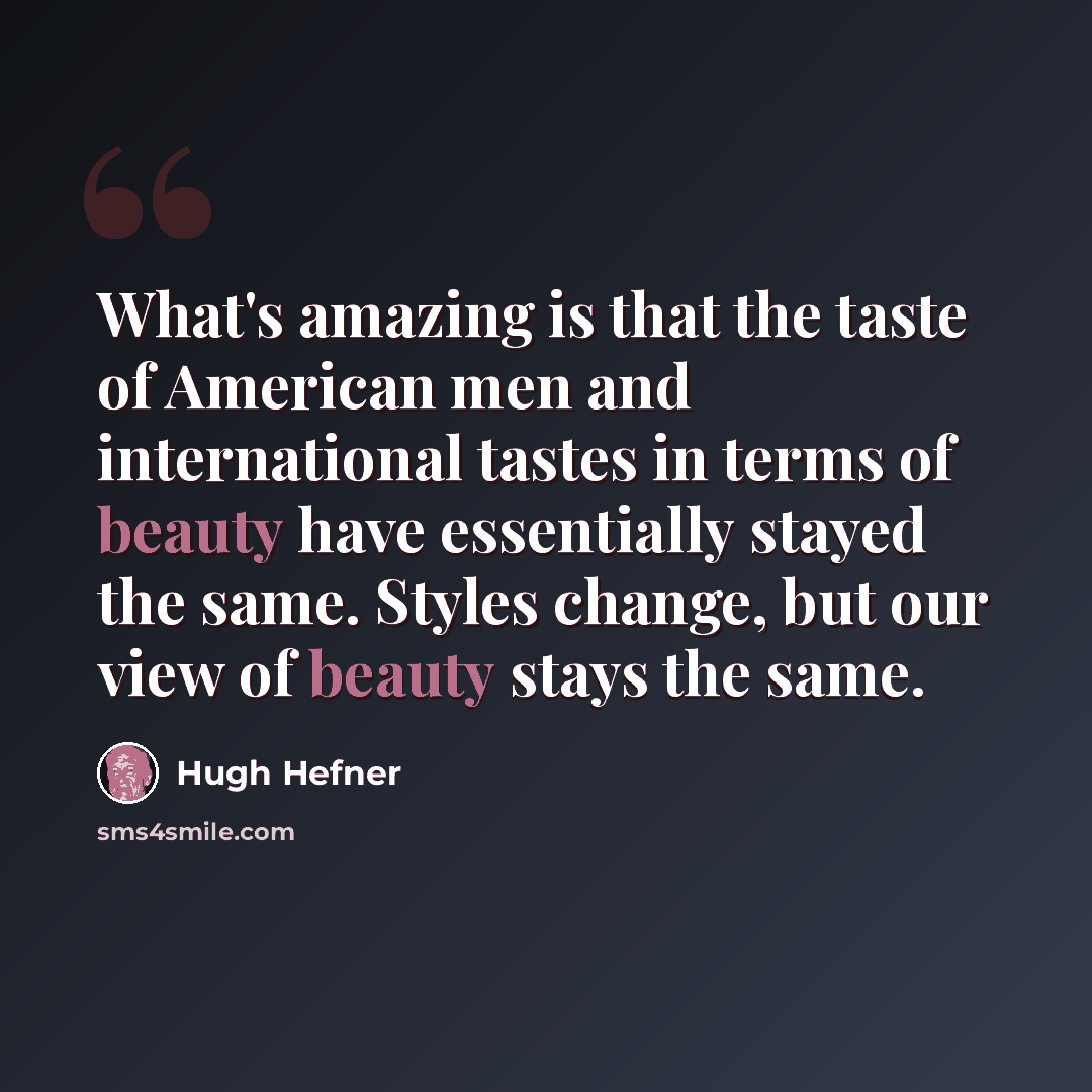 “What's amazing is that the taste of American men and international tastes in terms of beauty have essentially stayed the same. Styles change, but our view of beauty stays the same.” quote by Hugh Hefner