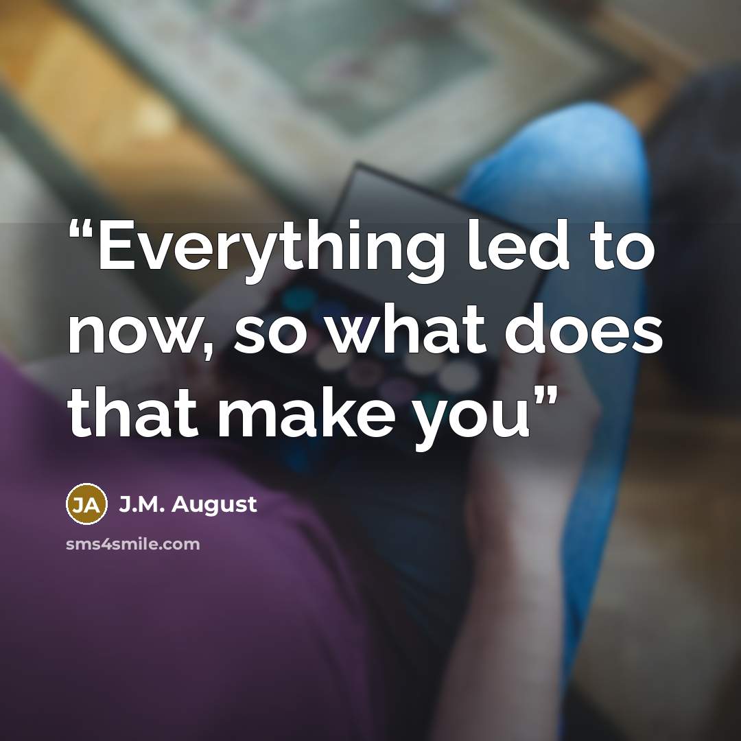 “Everything led to now, so what does that make you” quote by J.M. August
