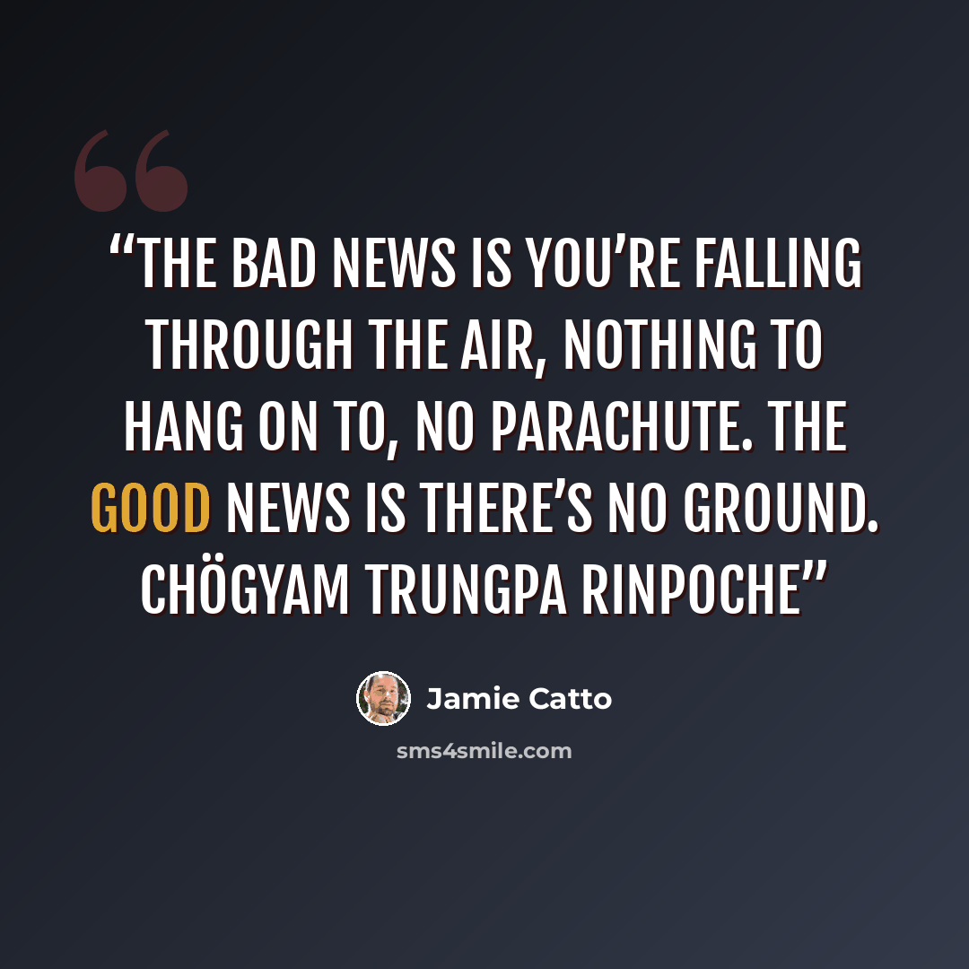 “The bad news is you’re falling through the air, nothing to hang on to, no parachute. The good news is there’s no ground. Chögyam Trungpa Rinpoche” quote by Jamie Catto