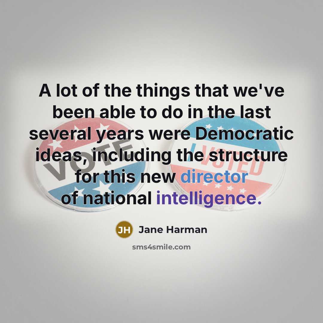 “A lot of the things that we've been able to do in the last several years were Democratic ideas, including the structure for this new director of national intelligence.” quote by Jane Harman